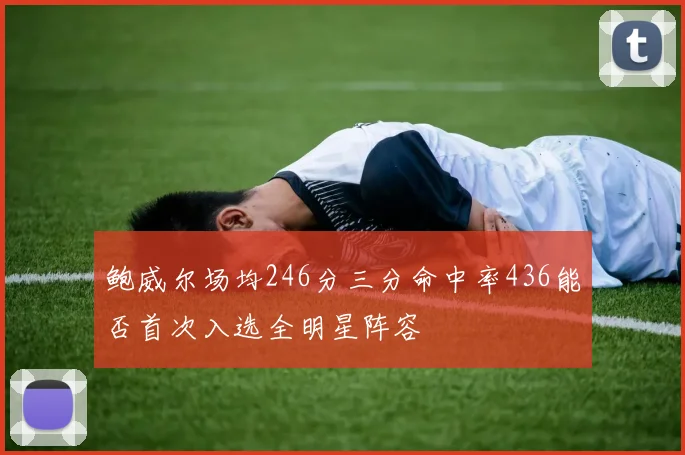 鲍威尔场均246分三分命中率436能否首次入选全明星阵容