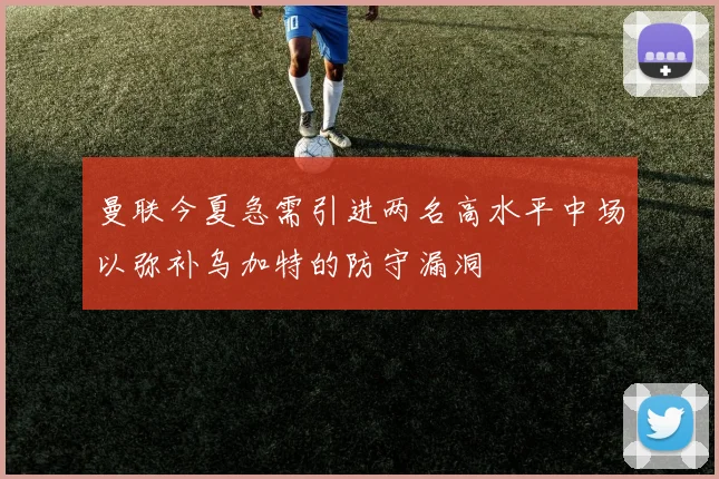 曼联今夏急需引进两名高水平中场以弥补乌加特的防守漏洞