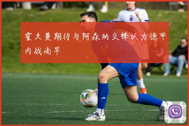 霍夫曼期待与阿森纳交锋认为德甲内战尚早