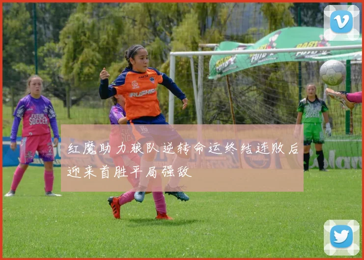 红魔助力狼队逆转命运终结连败后迎来首胜平局强敌