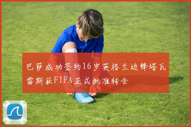 巴萨成功签约16岁英格兰边锋塔瓦雷斯获FIFA正式批准转会
