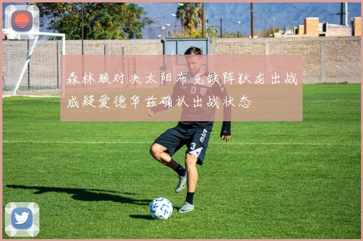 森林狼对决太阳布克缺阵狄龙出战成疑爱德华兹确认出战状态