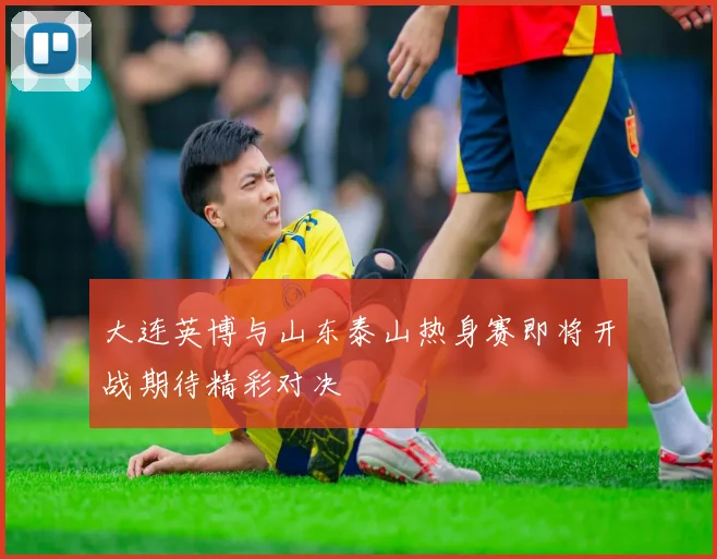 大连英博与山东泰山热身赛即将开战期待精彩对决