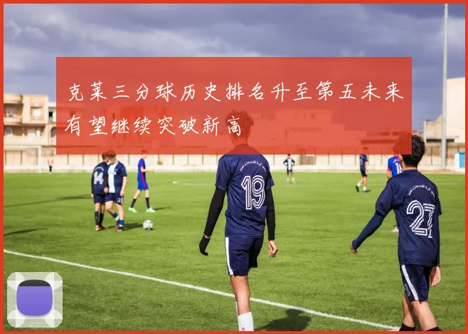 克莱三分球历史排名升至第五未来有望继续突破新高