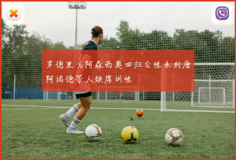罗德里戈阿森西奥回归合练米利唐阿诺德等人缺席训练