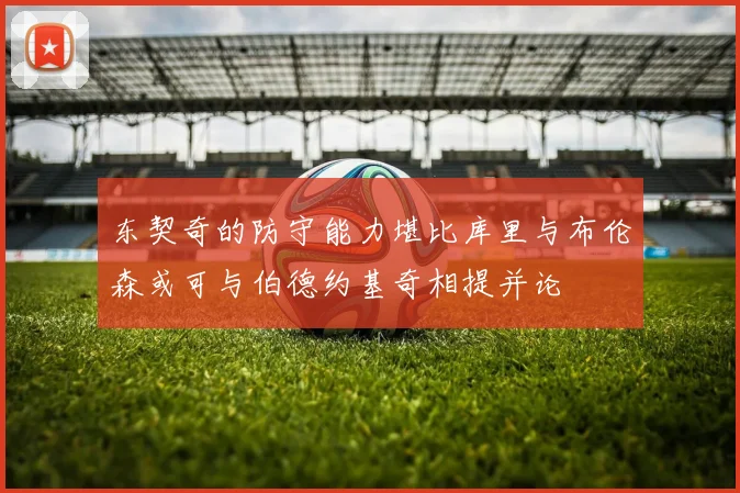 东契奇的防守能力堪比库里与布伦森或可与伯德约基奇相提并论