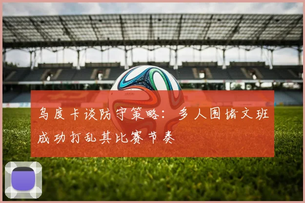 乌度卡谈防守策略：多人围堵文班成功打乱其比赛节奏