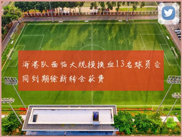 海港队面临大规模换血13名球员合同到期徐新转会获费