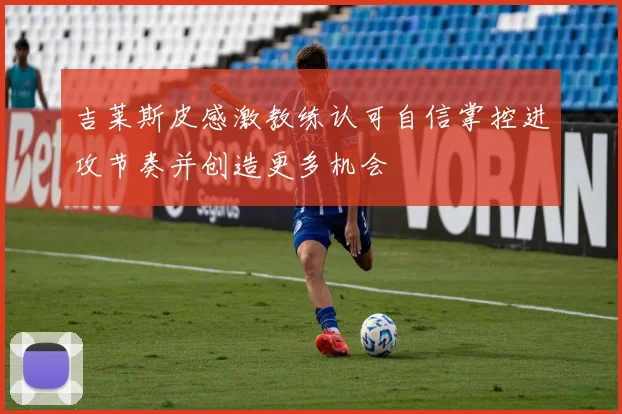 吉莱斯皮感激教练认可自信掌控进攻节奏并创造更多机会