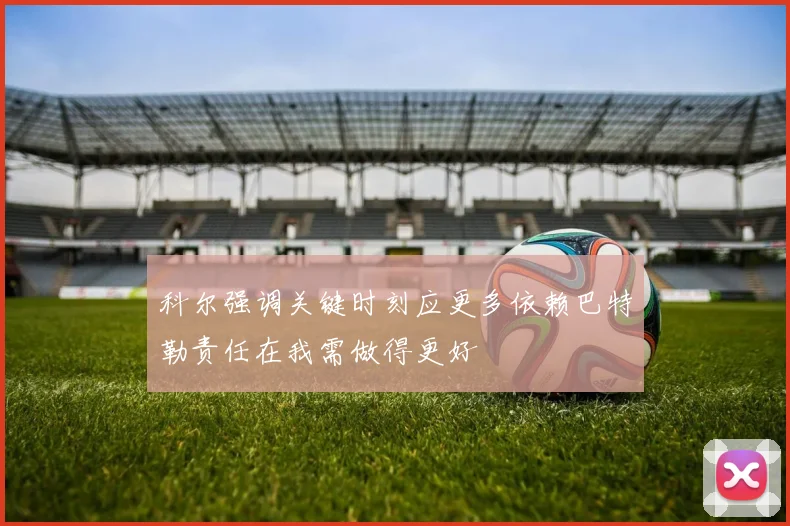 科尔强调关键时刻应更多依赖巴特勒责任在我需做得更好
