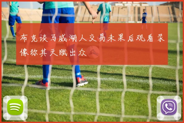 布克谈马威湖人交易未果后观看录像称其天赋出众