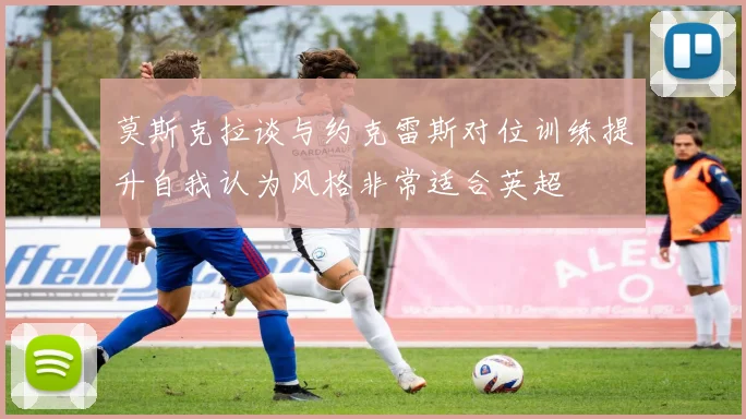 莫斯克拉谈与约克雷斯对位训练提升自我认为风格非常适合英超