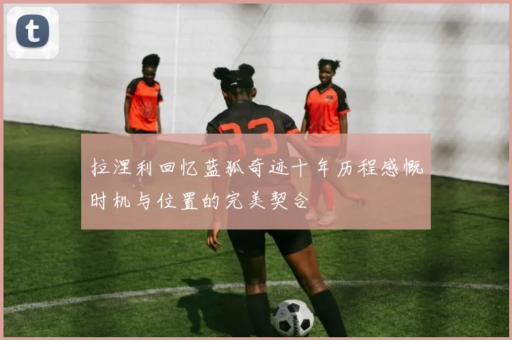 拉涅利回忆蓝狐奇迹十年历程感慨时机与位置的完美契合