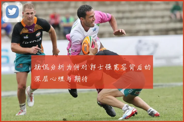 杨侃分析为何对郭士强宽容背后的深层心理与期待