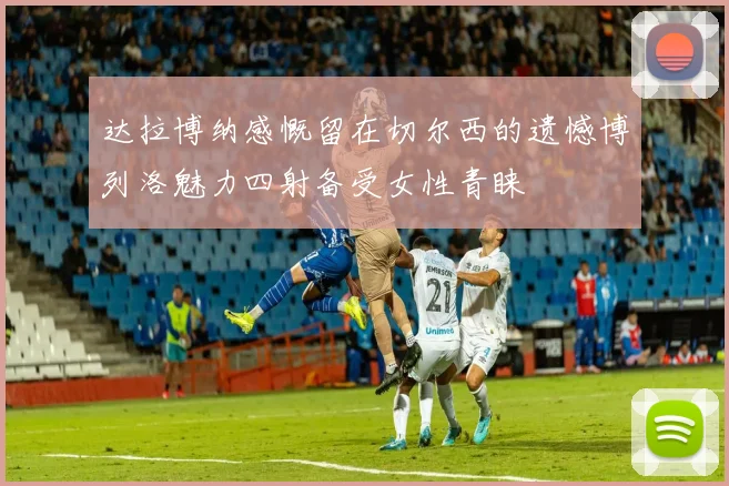 达拉博纳感慨留在切尔西的遗憾博列洛魅力四射备受女性青睐