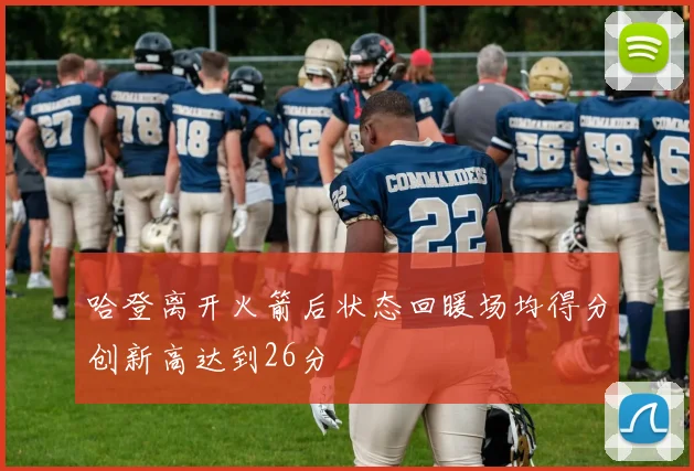 哈登离开火箭后状态回暖场均得分创新高达到26分