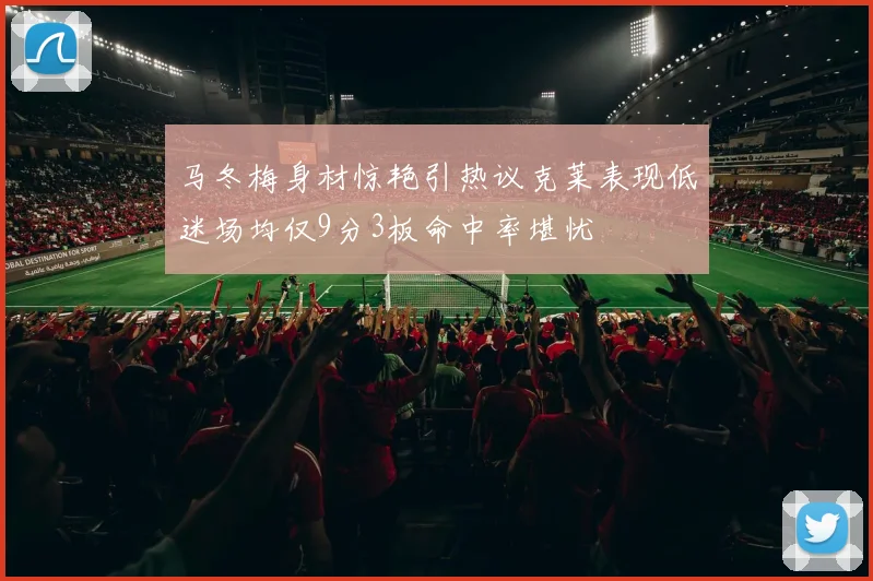 马冬梅身材惊艳引热议克莱表现低迷场均仅9分3板命中率堪忧