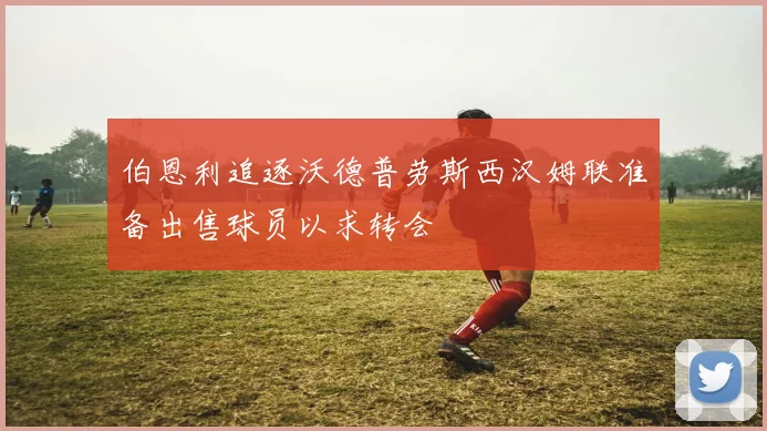 伯恩利追逐沃德普劳斯西汉姆联准备出售球员以求转会