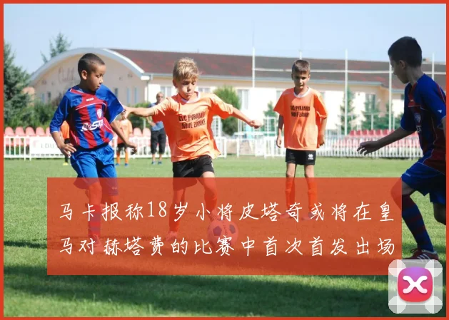 马卡报称18岁小将皮塔奇或将在皇马对赫塔费的比赛中首次首发出场
