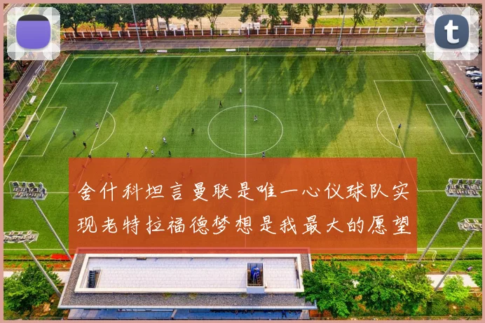 舍什科坦言曼联是唯一心仪球队实现老特拉福德梦想是我最大的愿望