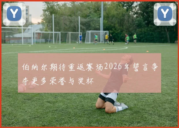 伯纳尔期待重返赛场2026年誓言争夺更多荣誉与奖杯