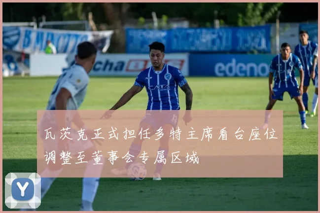 瓦茨克正式担任多特主席看台座位调整至董事会专属区域