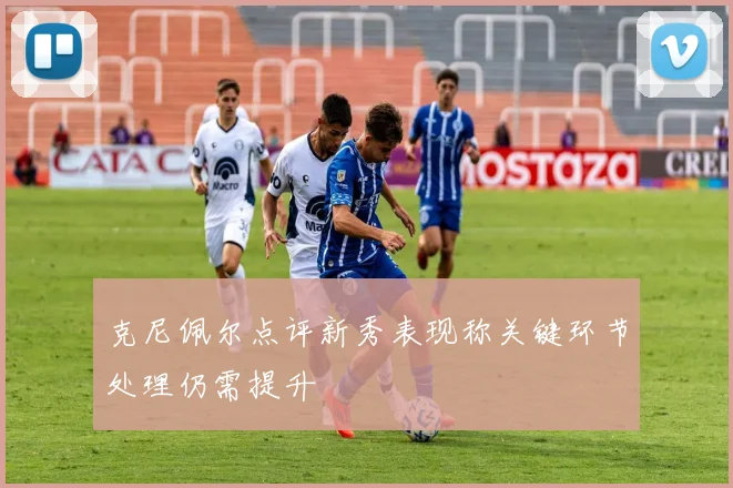 克尼佩尔点评新秀表现称关键环节处理仍需提升